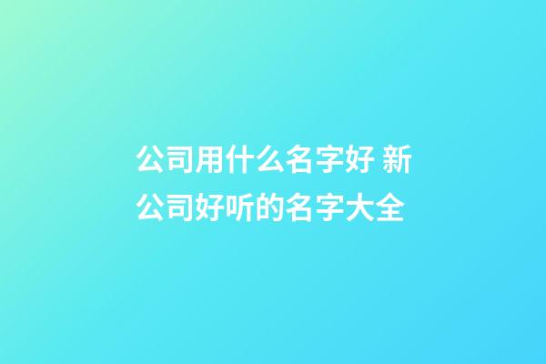 公司用什么名字好 新公司好听的名字大全-第1张-公司起名-玄机派